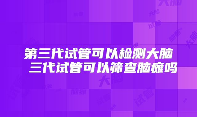 第三代试管可以检测大脑 三代试管可以筛查脑瘫吗