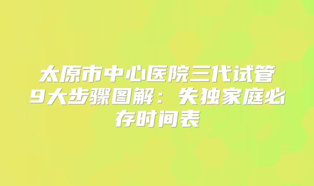 太原市中心医院三代试管9大步骤图解：失独家庭必存时间表