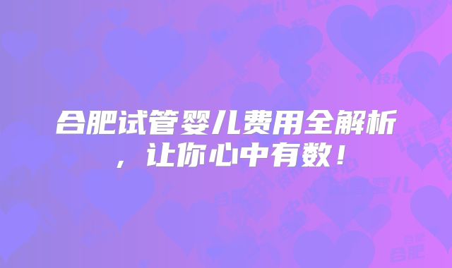 合肥试管婴儿费用全解析,让你心中有数!