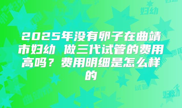 2025年没有卵子在曲靖市妇幼 做三代试管的费用高吗？费用明细是怎么样的