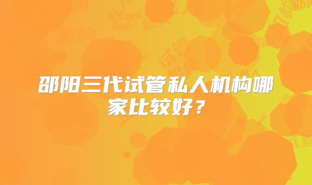 邵阳三代试管私人机构哪家比较好?