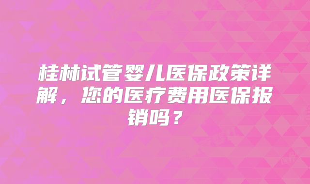 桂林试管婴儿医保政策详解，您的医疗费用医保报销吗？