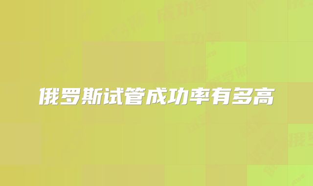 俄罗斯试管成功率有多高