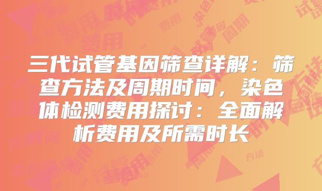 三代试管基因筛查详解：筛查方法及周期时间，染色体检测费用探讨：全面解析费用及所需时长