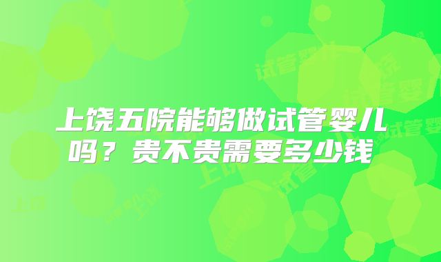 上饶五院能够做试管婴儿吗？贵不贵需要多少钱