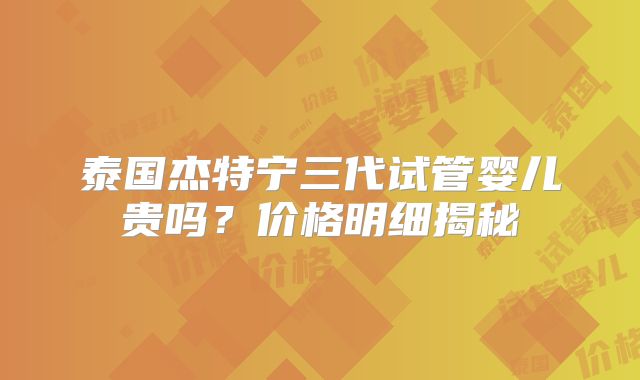 泰国杰特宁三代试管婴儿贵吗？价格明细揭秘