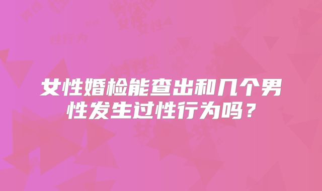 女性婚检能查出和几个男性发生过性行为吗？