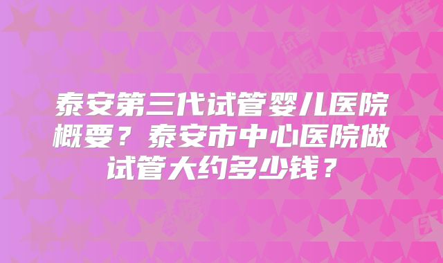 泰安第三代试管婴儿医院概要？泰安市中心医院做试管大约多少钱？