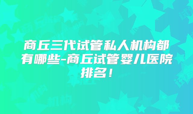 商丘三代试管私人机构都有哪些-商丘试管婴儿医院排名!
