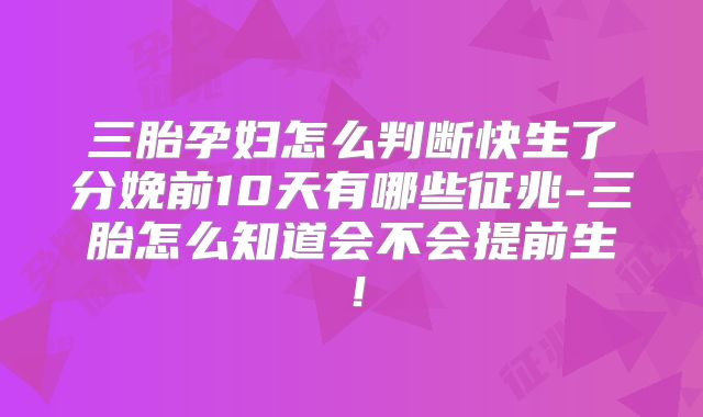 三胎孕妇怎么判断快生了分娩前10天有哪些征兆-三胎怎么知道会不会提前生！