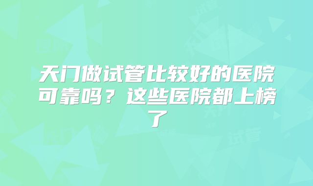 天门做试管比较好的医院可靠吗？这些医院都上榜了