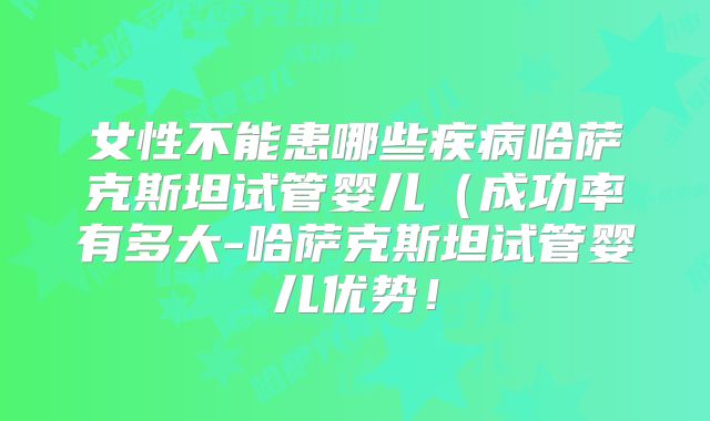 女性不能患哪些疾病哈萨克斯坦试管婴儿(成功率有多大-哈萨克斯坦试管婴儿优势!
