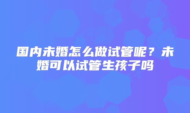 国内未婚怎么做试管呢？未婚可以试管生孩子吗
