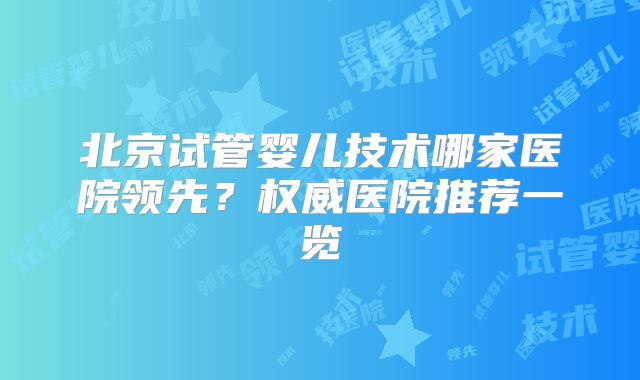 北京试管婴儿技术哪家医院领先？权威医院推荐一览