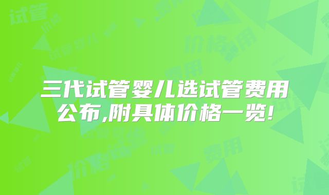 三代试管婴儿选试管费用公布,附具体价格一览!