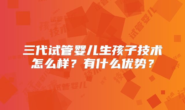 三代试管婴儿生孩子技术怎么样？有什么优势？