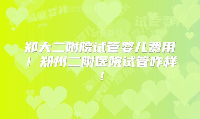 郑大二附院试管婴儿费用！郑州二附医院试管咋样！