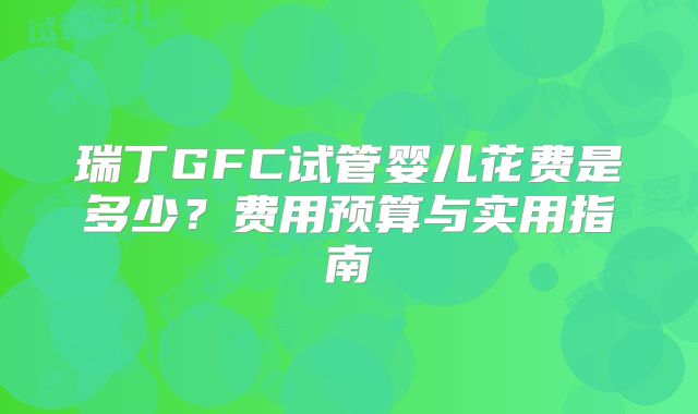 瑞丁GFC试管婴儿花费是多少?费用预算与实用指南