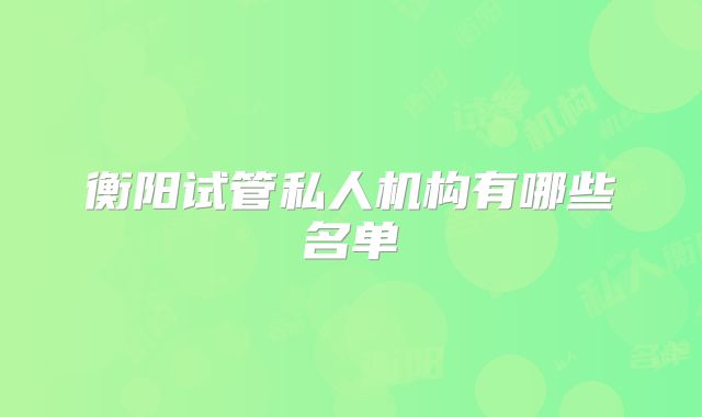 衡阳试管私人机构有哪些名单