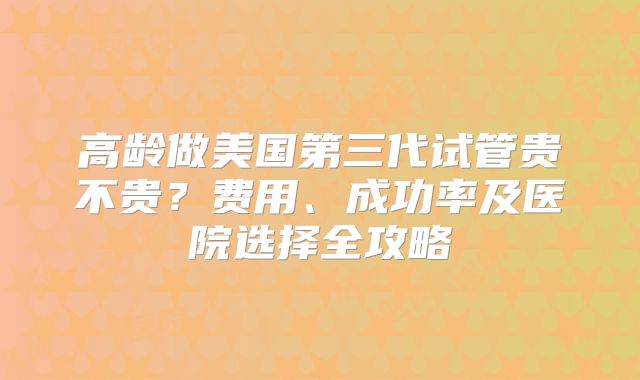 高龄做美国第三代试管贵不贵？费用、成功率及医院选择全攻略