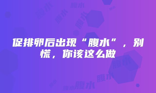 促排卵后出现“腹水”，别慌，你该这么做