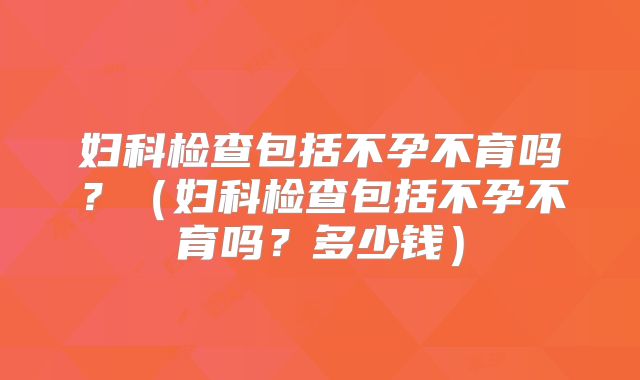 妇科检查包括不孕不育吗?(妇科检查包括不孕不育吗?多少钱)