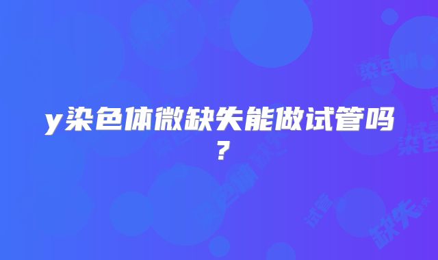 y染色体微缺失能做试管吗？