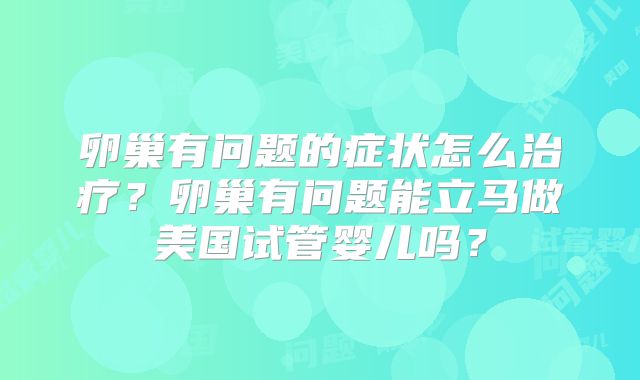 卵巢有问题的症状怎么治疗?卵巢有问题能立马做美国试管婴儿吗?