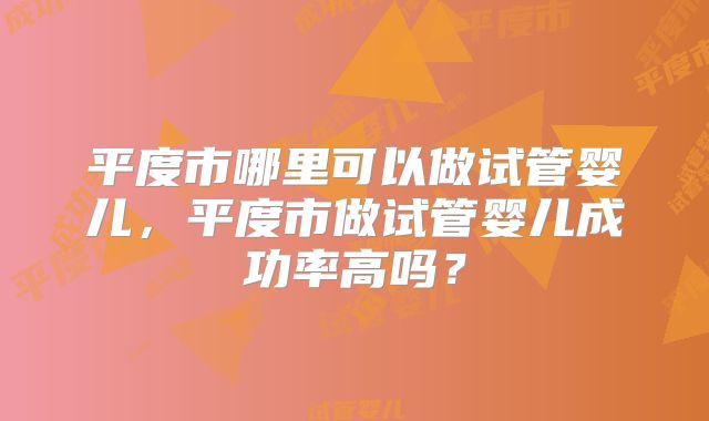 平度市哪里可以做试管婴儿，平度市做试管婴儿成功率高吗？