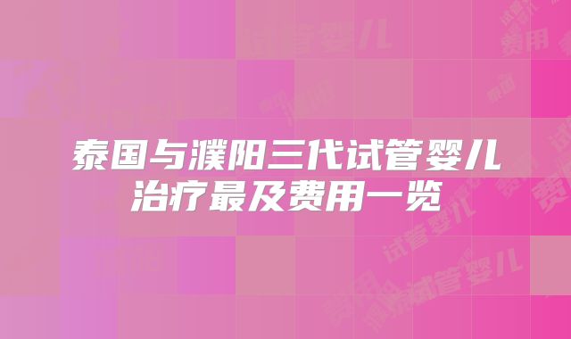 泰国与濮阳三代试管婴儿治疗最及费用一览