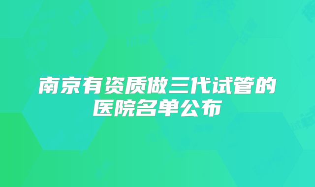 南京有资质做三代试管的医院名单公布