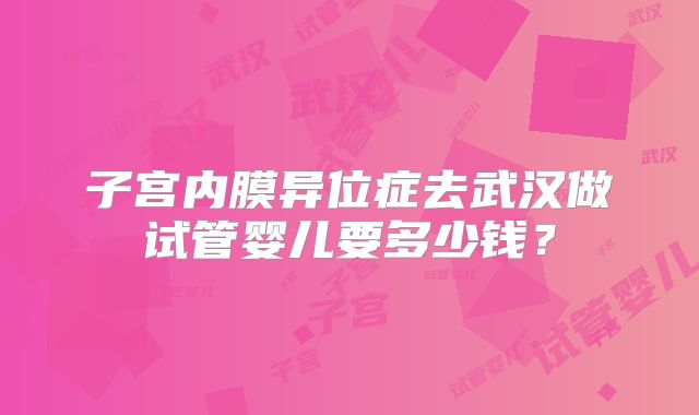 子宫内膜异位症去武汉做试管婴儿要多少钱？