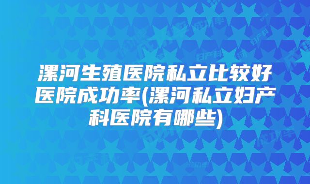漯河生殖医院私立比较好医院成功率(漯河私立妇产科医院有哪些)