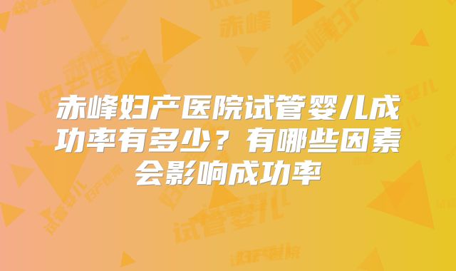 赤峰妇产医院试管婴儿成功率有多少?有哪些因素会影响成功率