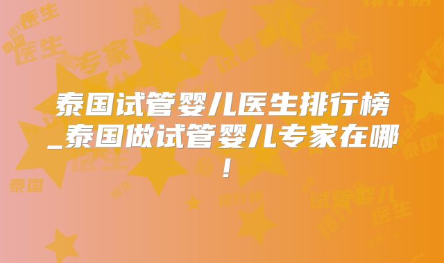 泰国试管婴儿医生排行榜_泰国做试管婴儿专家在哪！