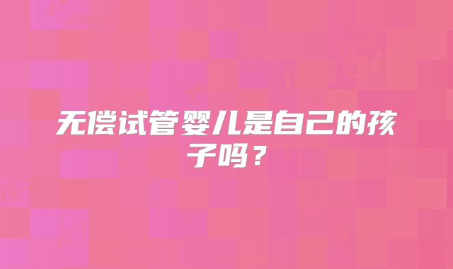 无偿试管婴儿是自己的孩子吗？