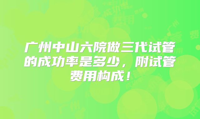 广州中山六院做三代试管的成功率是多少,附试管费用构成!