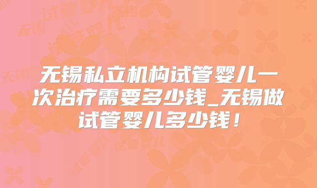 无锡私立机构试管婴儿一次治疗需要多少钱_无锡做试管婴儿多少钱！