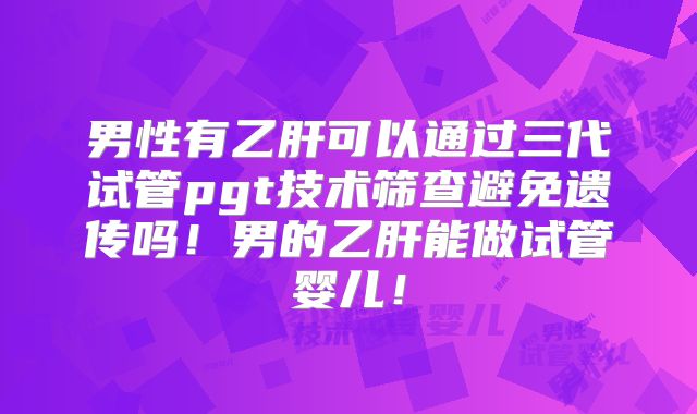 男性有乙肝可以通过三代试管pgt技术筛查避免遗传吗！男的乙肝能做试管婴儿！