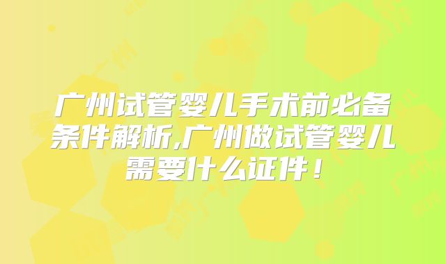 广州试管婴儿手术前必备条件解析,广州做试管婴儿需要什么证件!