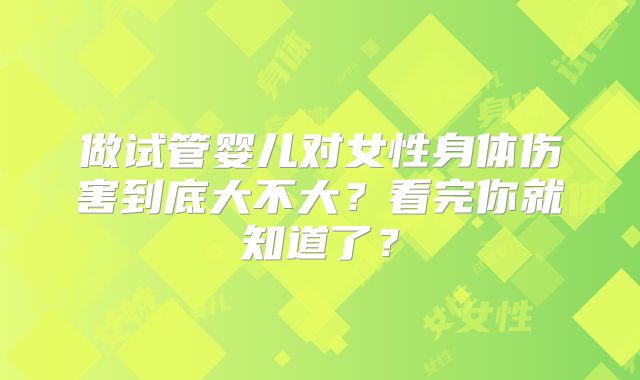 做试管婴儿对女性身体伤害到底大不大？看完你就知道了？