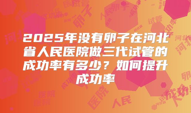 2025年没有卵子在河北省人民医院做三代试管的成功率有多少?如何提升成功率