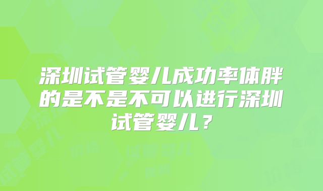 深圳试管婴儿成功率体胖的是不是不可以进行深圳试管婴儿？