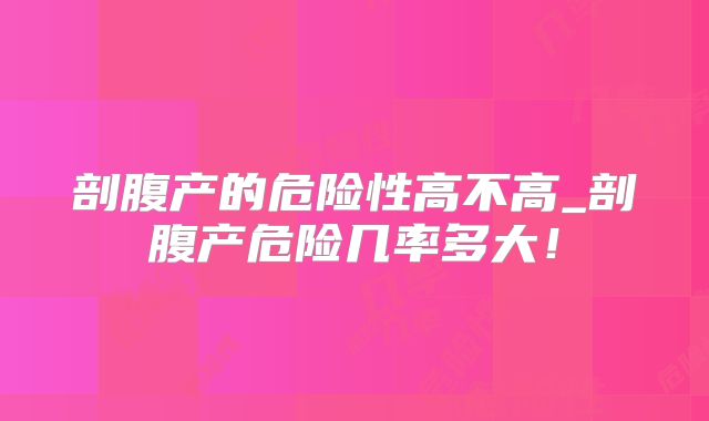剖腹产的危险性高不高_剖腹产危险几率多大!