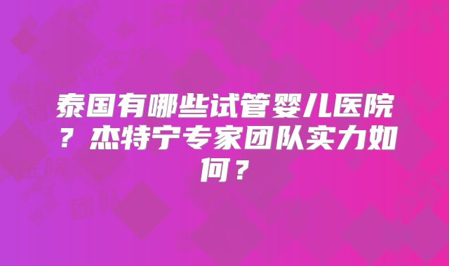 泰国有哪些试管婴儿医院？杰特宁专家团队实力如何？