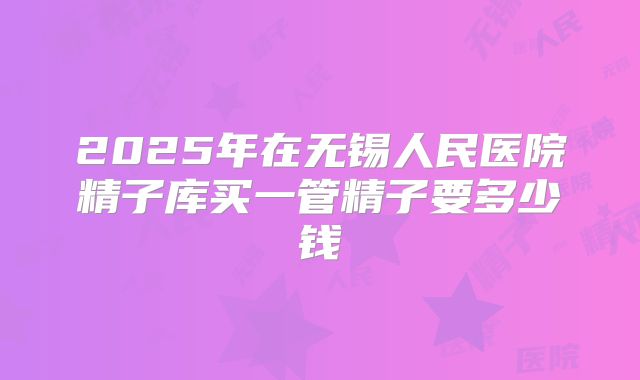 2025年在无锡人民医院精子库买一管精子要多少钱