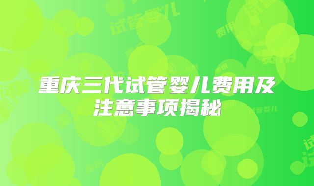 重庆三代试管婴儿费用及注意事项揭秘