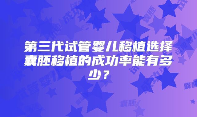 第三代试管婴儿移植选择囊胚移植的成功率能有多少?