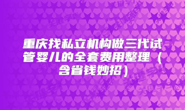 重庆找私立机构做三代试管婴儿的全套费用整理(含省钱妙招)