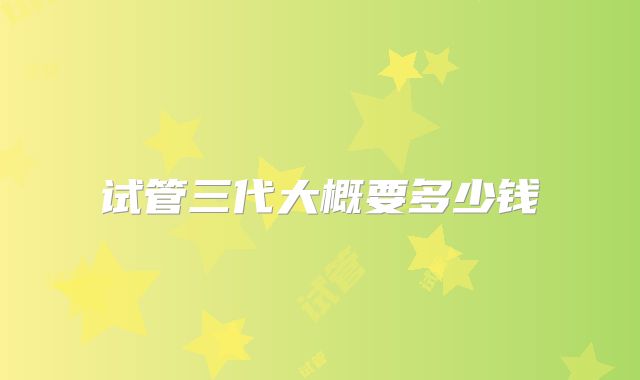 试管三代大概要多少钱